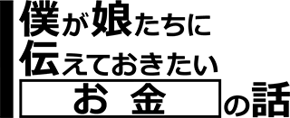 僕が娘たちに伝えておきたい「お金」の話